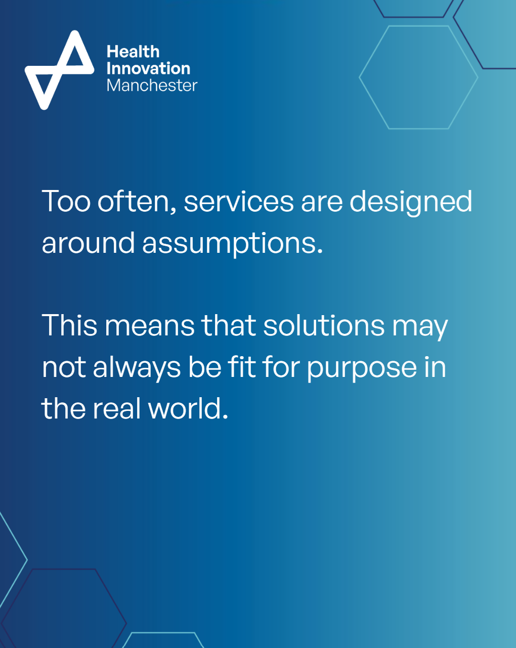 Too often, services are designed around assumptions. This means that solutions may not always be fit for purpose in the real world.